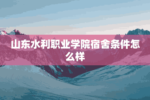 山东水利职业学院宿舍条件怎么样